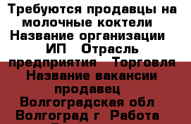 Требуются продавцы на молочные коктели › Название организации ­ ИП › Отрасль предприятия ­ Торговля › Название вакансии ­ продавец - Волгоградская обл., Волгоград г. Работа » Вакансии   . Волгоградская обл.